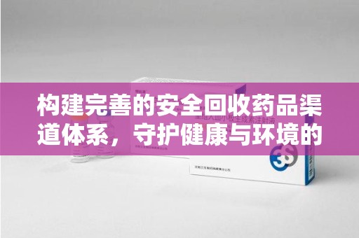 汕头构建完善的安全回收药品渠道体系，守护健康与环境的未来