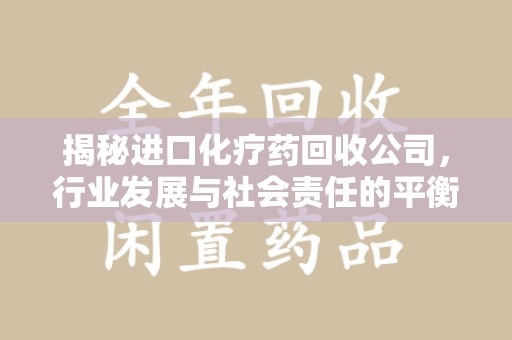 汕头揭秘进口化疗药回收公司，行业发展与社会责任的平衡