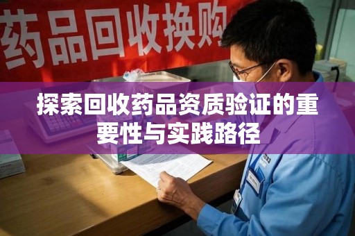汕头探索回收药品资质验证的重要性与实践路径