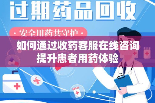 汕头如何通过收药客服在线咨询提升患者用药体验