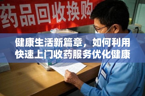 汕头健康生活新篇章，如何利用快速上门收药服务优化健康管理