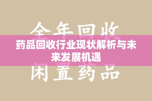 汕头药品回收行业现状解析与未来发展机遇