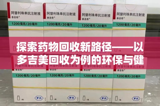 汕头探索药物回收新路径——以多吉美回收为例的环保与健康平衡