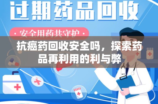 汕头抗癌药回收安全吗，探索药品再利用的利与弊