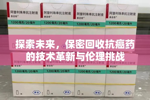 汕头探索未来，保密回收抗癌药的技术革新与伦理挑战