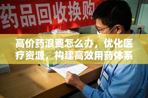 汕头高价药浪费怎么办，优化医疗资源，构建高效用药体系