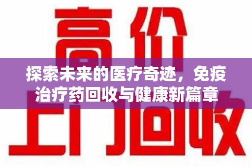 汕头探索未来的医疗奇迹，免疫治疗药回收与健康新篇章