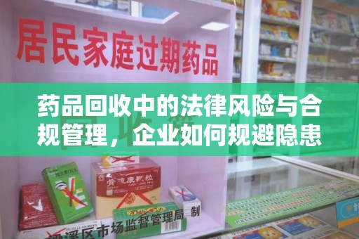 汕头药品回收中的法律风险与合规管理，企业如何规避隐患