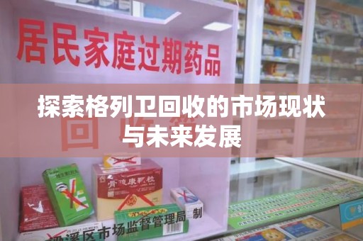 汕头探索格列卫回收的市场现状与未来发展
