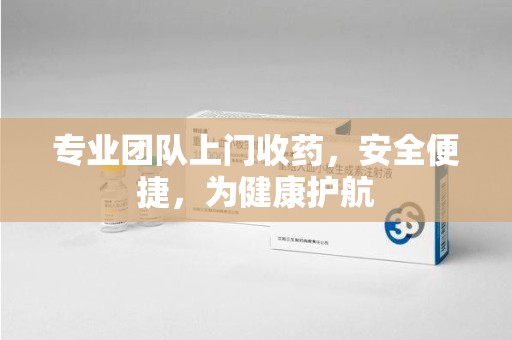 汕头专业团队上门收药，安全便捷，为健康护航