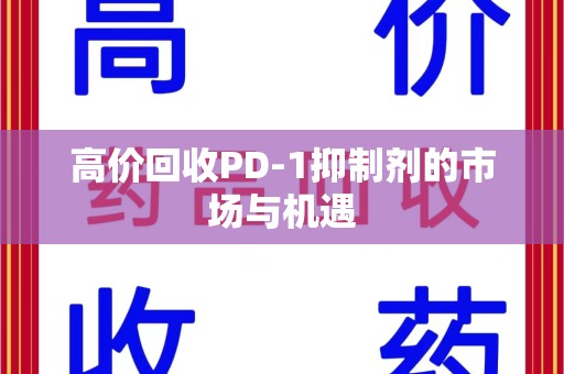 汕头高价回收PD-1抑制剂的市场与机遇