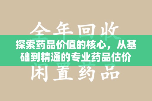 汕头探索药品价值的核心，从基础到精通的专业药品估价