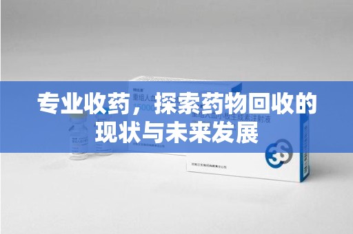 汕头专业收药，探索药物回收的现状与未来发展