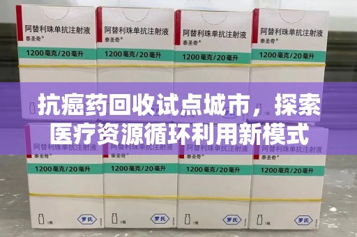 汕头抗癌药回收试点城市，探索医疗资源循环利用新模式