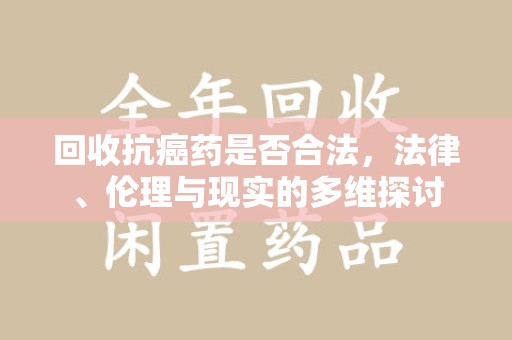 汕头回收抗癌药是否合法，法律、伦理与现实的多维探讨
