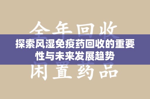 汕头探索风湿免疫药回收的重要性与未来发展趋势
