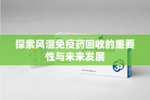 汕头探索风湿免疫药回收的重要性与未来发展