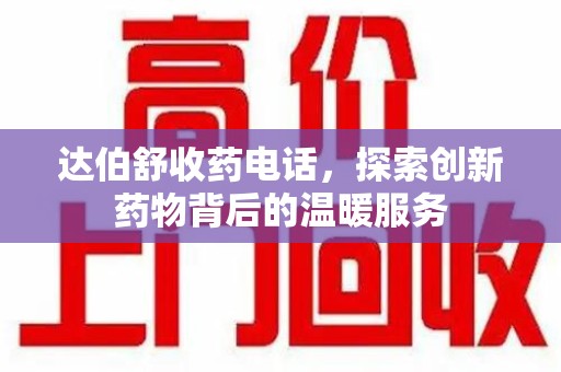 汕头达伯舒收药电话，探索创新药物背后的温暖服务