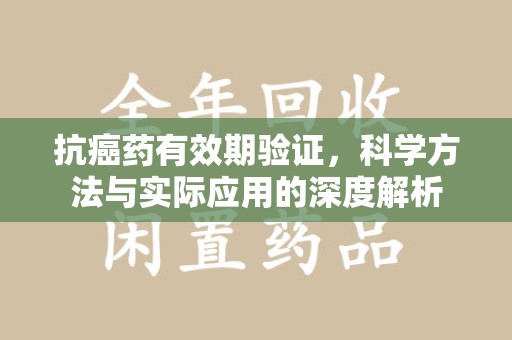 汕头抗癌药有效期验证，科学方法与实际应用的深度解析