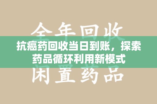 汕头抗癌药回收当日到账，探索药品循环利用新模式