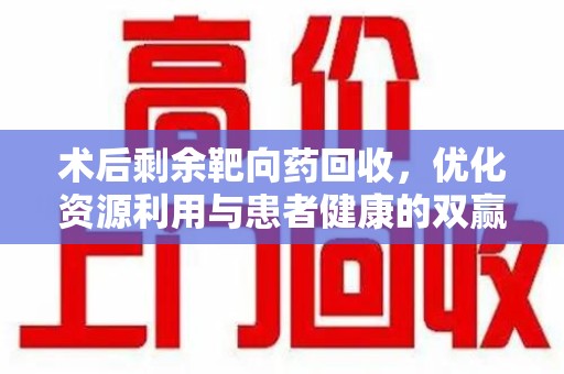 汕头术后剩余靶向药回收，优化资源利用与患者健康的双赢策略