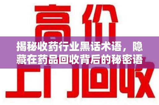 汕头揭秘收药行业黑话术语，隐藏在药品回收背后的秘密语言