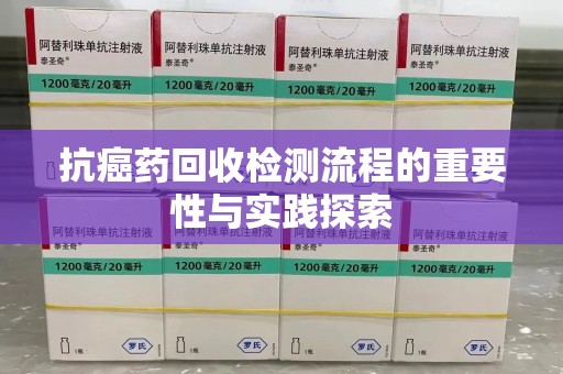 汕头抗癌药回收检测流程的重要性与实践探索