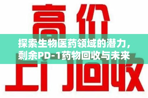 汕头探索生物医药领域的潜力，剩余PD-1药物回收与未来创新