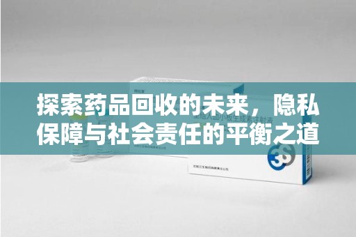 汕头探索药品回收的未来，隐私保障与社会责任的平衡之道