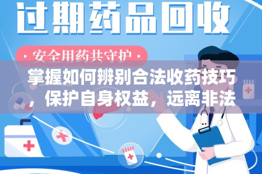 汕头掌握如何辨别合法收药技巧，保护自身权益，远离非法交易