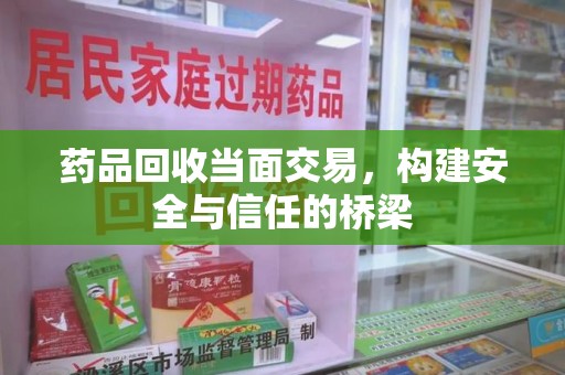 汕头药品回收当面交易，构建安全与信任的桥梁