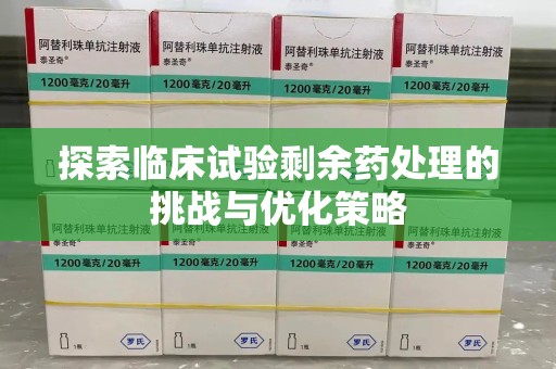 汕头探索临床试验剩余药处理的挑战与优化策略