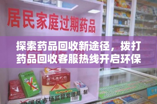 汕头探索药品回收新途径，拨打药品回收客服热线开启环保之旅