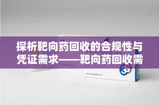 汕头探析靶向药回收的合规性与凭证需求——靶向药回收需要凭证吗？