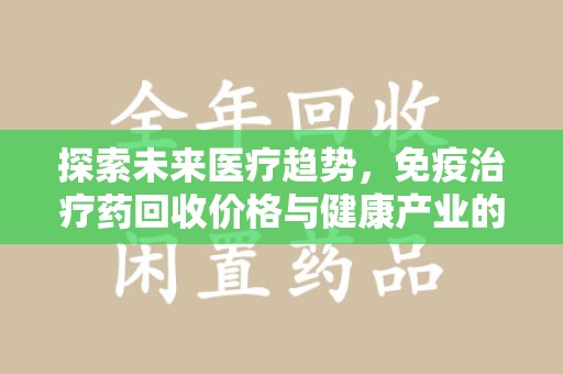 汕头探索未来医疗趋势，免疫治疗药回收价格与健康产业的革新