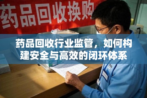 汕头药品回收行业监管，如何构建安全与高效的闭环体系