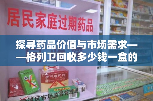 汕头探寻药品价值与市场需求——格列卫回收多少钱一盒的深度解析