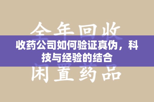 汕头收药公司如何验证真伪，科技与经验的结合