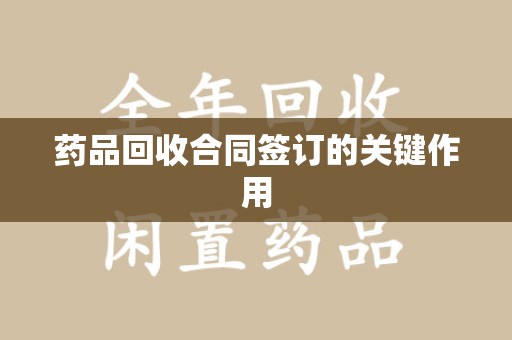 汕头药品回收合同签订的关键作用