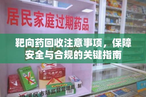 汕头靶向药回收注意事项，保障安全与合规的关键指南