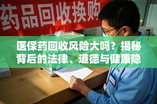 汕头医保药回收风险大吗？揭秘背后的法律、道德与健康隐患