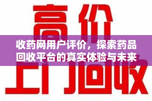 汕头收药网用户评价，探索药品回收平台的真实体验与未来发展