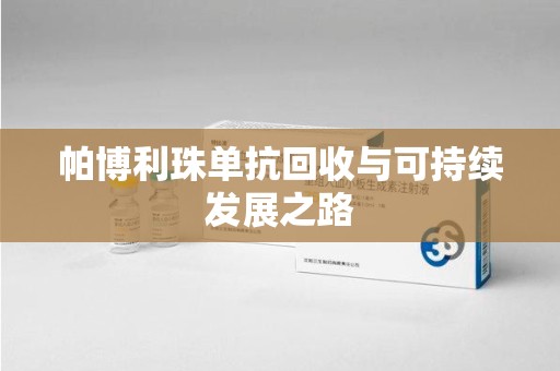 汕头帕博利珠单抗回收与可持续发展之路