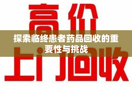汕头探索临终患者药品回收的重要性与挑战