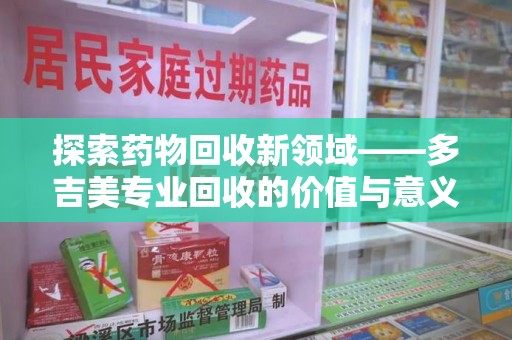 汕头探索药物回收新领域——多吉美专业回收的价值与意义