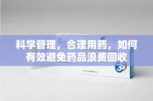 汕头科学管理，合理用药，如何有效避免药品浪费回收