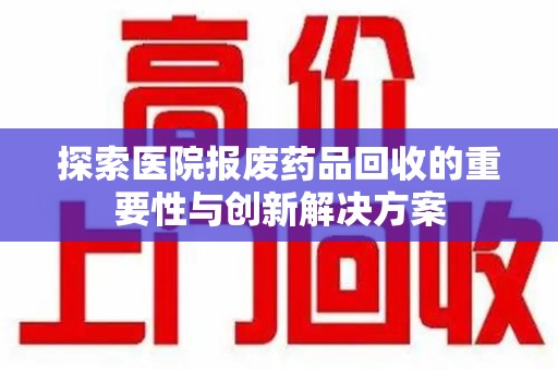 汕头探索医院报废药品回收的重要性与创新解决方案