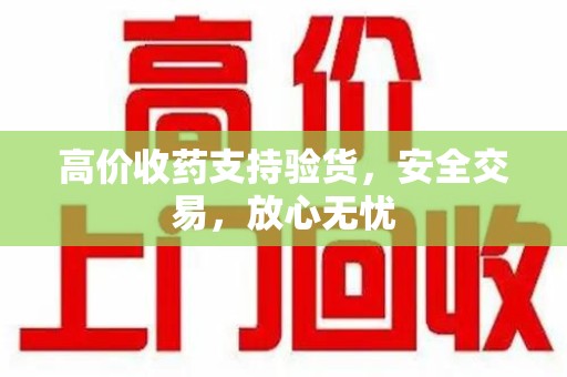 汕头高价收药支持验货，安全交易，放心无忧