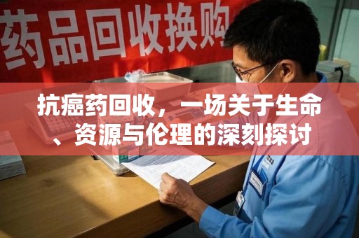 汕头抗癌药回收，一场关于生命、资源与伦理的深刻探讨