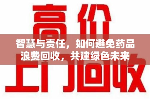 汕头智慧与责任，如何避免药品浪费回收，共建绿色未来